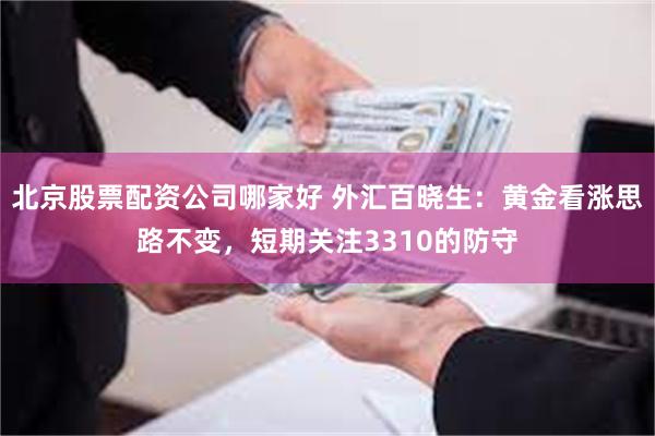 北京股票配资公司哪家好 外汇百晓生：黄金看涨思路不变，短期关注3310的防守