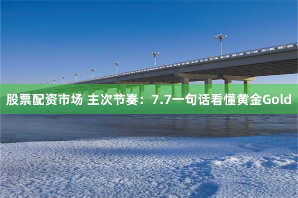 股票配资市场 主次节奏：7.7一句话看懂黄金Gold