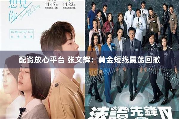 配资放心平台 张文辉：黄金短线震荡回撤