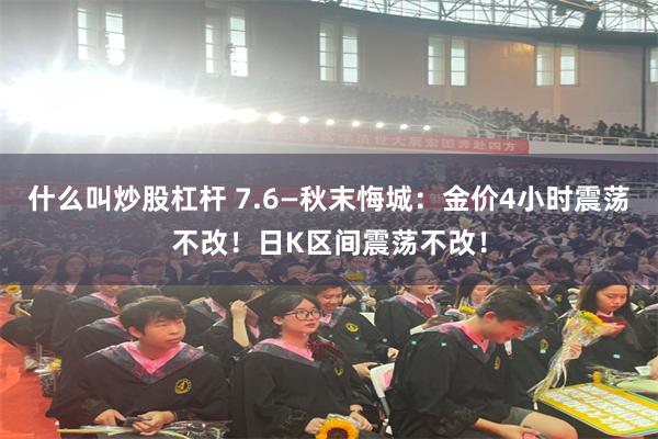 什么叫炒股杠杆 7.6—秋末悔城：金价4小时震荡不改！日K区间震荡不改！