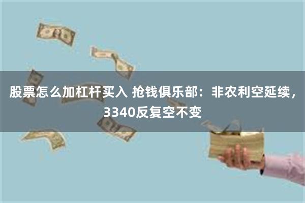 股票怎么加杠杆买入 抢钱俱乐部：非农利空延续，3340反复空不变