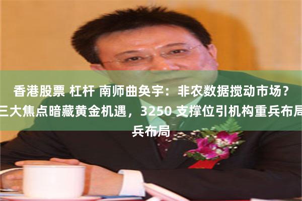 香港股票 杠杆 南师曲奂宇：非农数据搅动市场？三大焦点暗藏黄金机遇，3250 支撑位引机构重兵布局