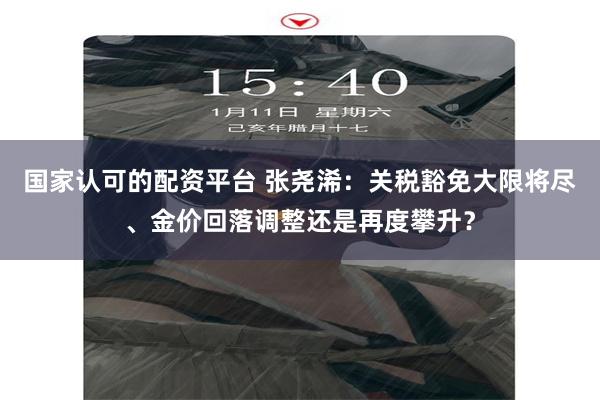 国家认可的配资平台 张尧浠：关税豁免大限将尽、金价回落调整还是再度攀升？