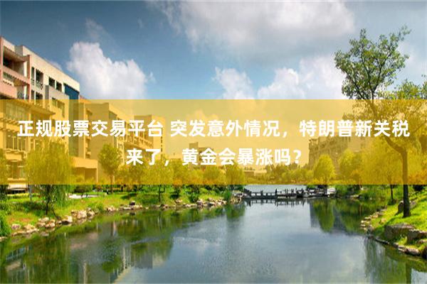 正规股票交易平台 突发意外情况，特朗普新关税来了，黄金会暴涨吗？