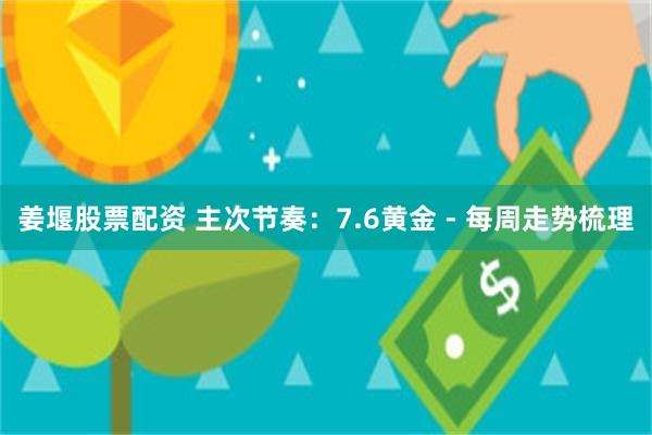 姜堰股票配资 主次节奏：7.6黄金 - 每周走势梳理