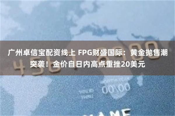 广州卓信宝配资线上 FPG财盛国际：黄金抛售潮突袭！金价自日内高点重挫20美元