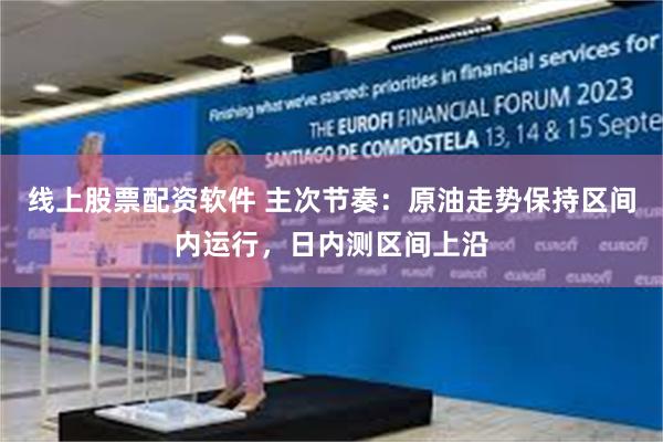 线上股票配资软件 主次节奏：原油走势保持区间内运行，日内测区间上沿