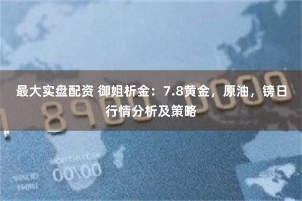 最大实盘配资 御姐析金：7.8黄金，原油，镑日行情分析及策略
