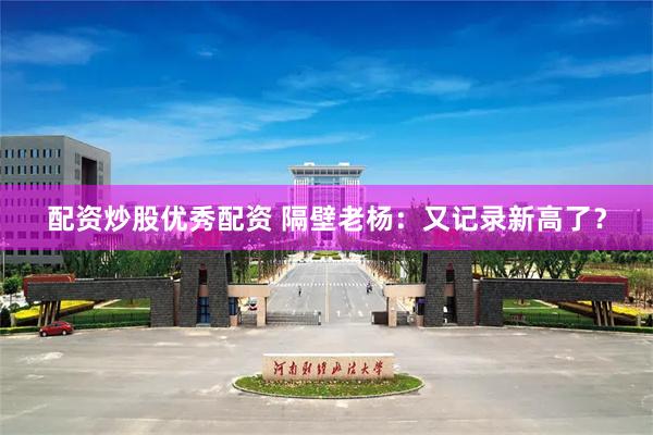 配资炒股优秀配资 隔壁老杨：又记录新高了？
