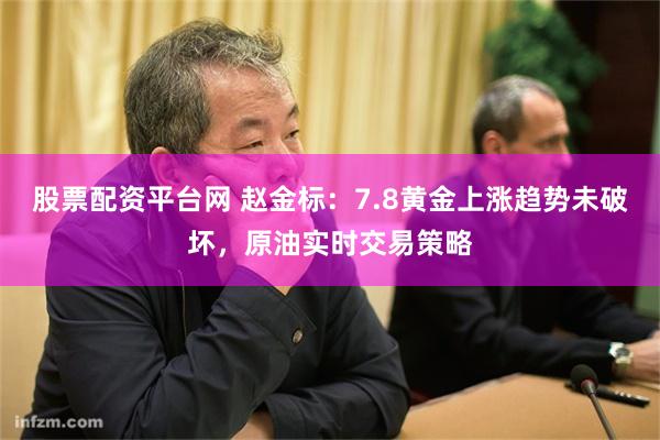 股票配资平台网 赵金标：7.8黄金上涨趋势未破坏，原油实时交易策略