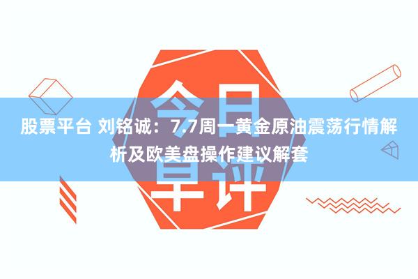 股票平台 刘铭诚：7.7周一黄金原油震荡行情解析及欧美盘操作建议解套