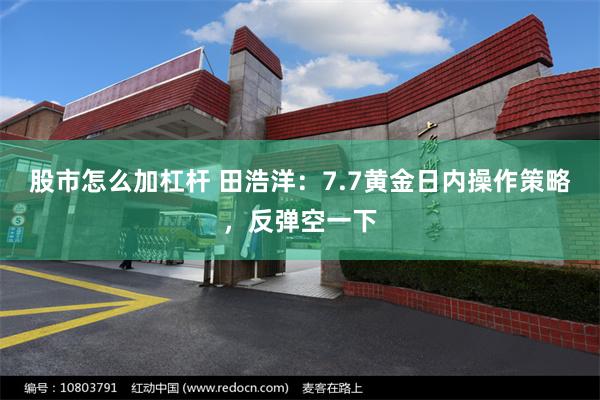 股市怎么加杠杆 田浩洋：7.7黄金日内操作策略，反弹空一下
