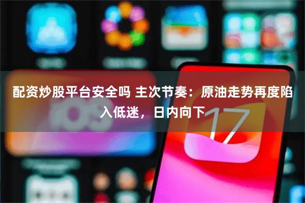 配资炒股平台安全吗 主次节奏：原油走势再度陷入低迷，日内向下