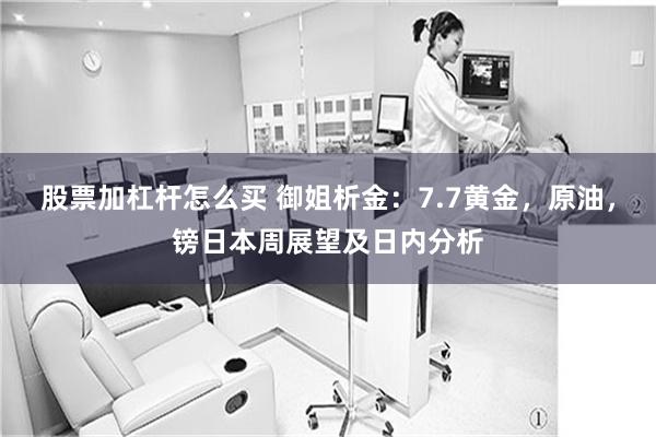 股票加杠杆怎么买 御姐析金：7.7黄金，原油，镑日本周展望及日内分析