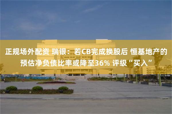 正规场外配资 瑞银：若CB完成换股后 恒基地产的预估净负债比率或降至36% 评级“买入”