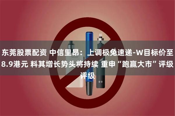 东莞股票配资 中信里昂：上调极兔速递-W目标价至8.9港元 料其增长势头将持续 重申“跑赢大市”评级