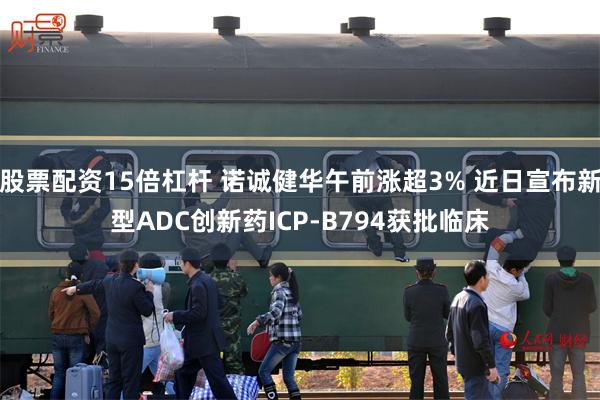 股票配资15倍杠杆 诺诚健华午前涨超3% 近日宣布新型ADC创新药ICP-B794获批临床