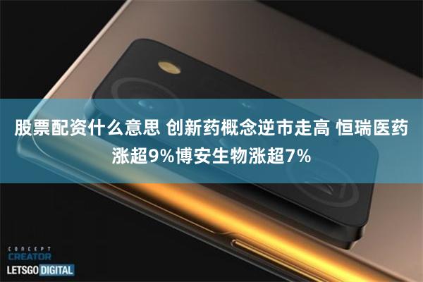 股票配资什么意思 创新药概念逆市走高 恒瑞医药涨超9%博安生物涨超7%