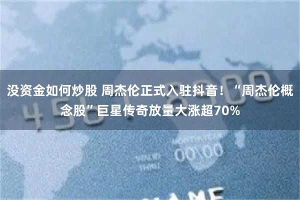 没资金如何炒股 周杰伦正式入驻抖音！“周杰伦概念股”巨星传奇放量大涨超70%