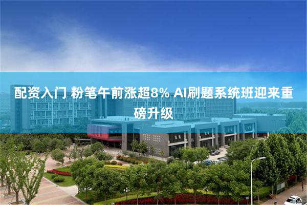 配资入门 粉笔午前涨超8% AI刷题系统班迎来重磅升级