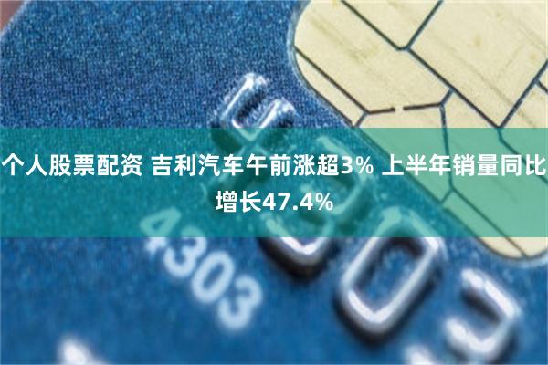 个人股票配资 吉利汽车午前涨超3% 上半年销量同比增长47.4%