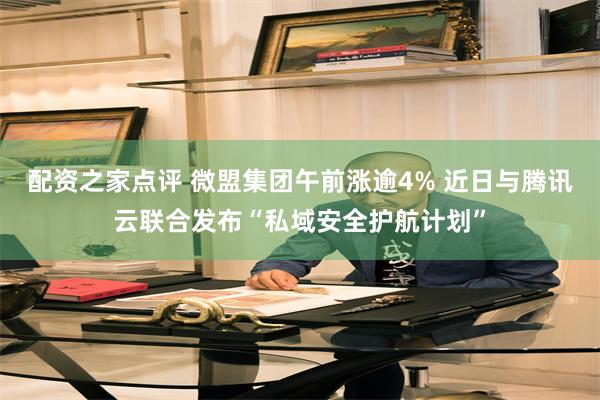 配资之家点评 微盟集团午前涨逾4% 近日与腾讯云联合发布“私域安全护航计划”