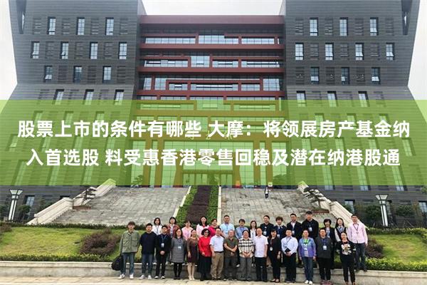 股票上市的条件有哪些 大摩：将领展房产基金纳入首选股 料受惠香港零售回稳及潜在纳港股通