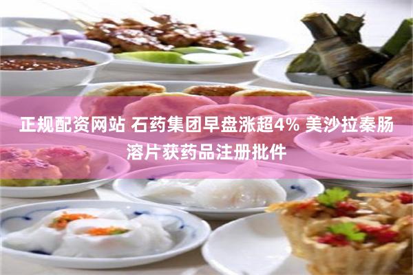 正规配资网站 石药集团早盘涨超4% 美沙拉秦肠溶片获药品注册批件