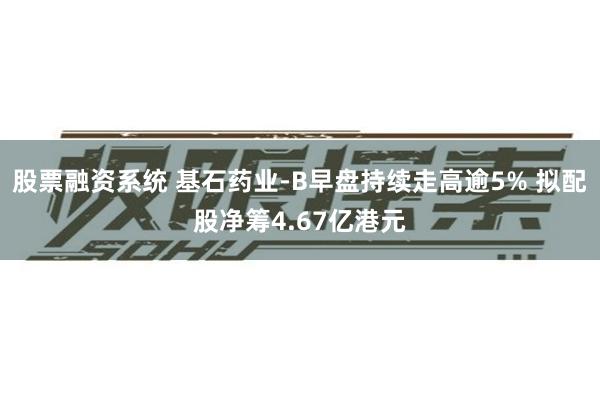 股票融资系统 基石药业-B早盘持续走高逾5% 拟配股净筹4.67亿港元