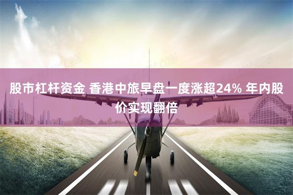 股市杠杆资金 香港中旅早盘一度涨超24% 年内股价实现翻倍
