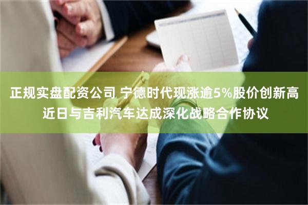 正规实盘配资公司 宁德时代现涨逾5%股价创新高 近日与吉利汽车达成深化战略合作协议