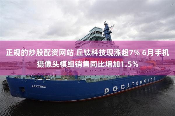 正规的炒股配资网站 丘钛科技现涨超7% 6月手机摄像头模组销售同比增加1.5%