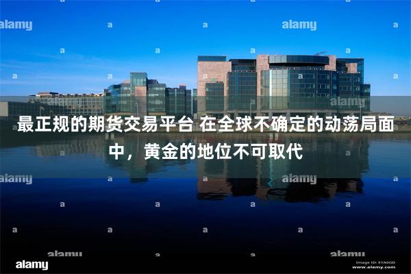 最正规的期货交易平台 在全球不确定的动荡局面中，黄金的地位不可取代