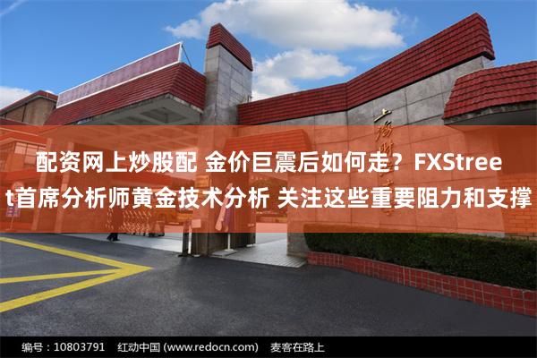 配资网上炒股配 金价巨震后如何走？FXStreet首席分析师黄金技术分析 关注这些重要阻力和支撑