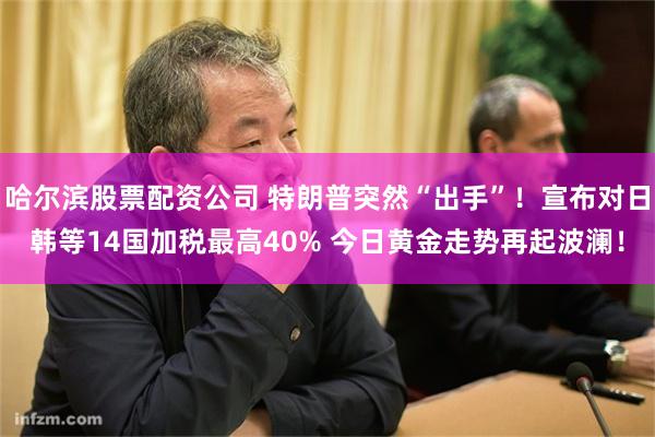 哈尔滨股票配资公司 特朗普突然“出手”！宣布对日韩等14国加税最高40% 今日黄金走势再起波澜！