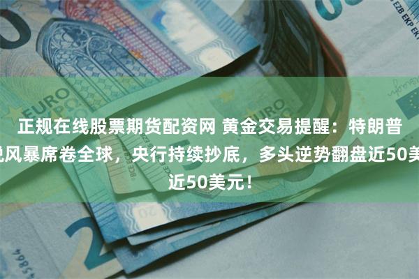 正规在线股票期货配资网 黄金交易提醒：特朗普关税风暴席卷全球，央行持续抄底，多头逆势翻盘近50美元！