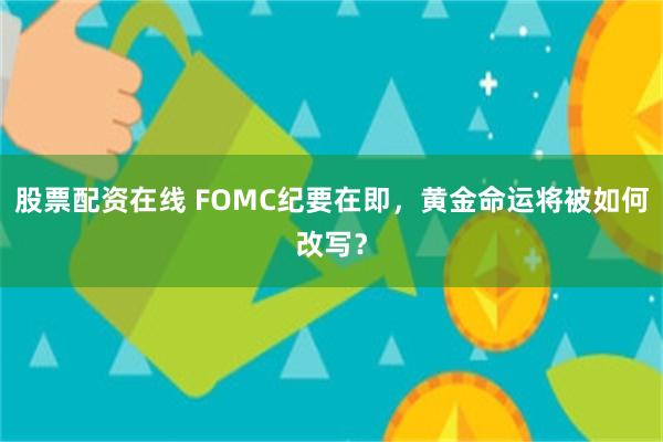股票配资在线 FOMC纪要在即，黄金命运将被如何改写？