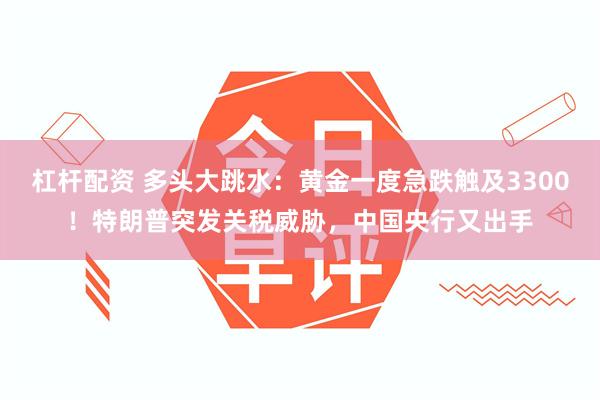 杠杆配资 多头大跳水：黄金一度急跌触及3300！特朗普突发关税威胁，中国央行又出手