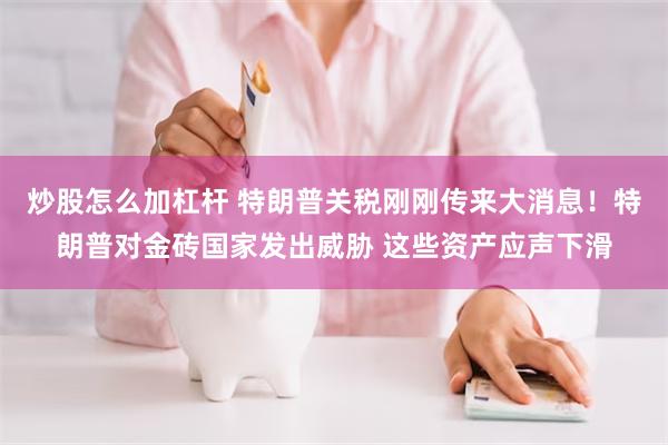 炒股怎么加杠杆 特朗普关税刚刚传来大消息！特朗普对金砖国家发出威胁 这些资产应声下滑