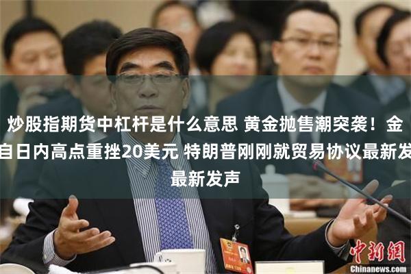 炒股指期货中杠杆是什么意思 黄金抛售潮突袭！金价自日内高点重挫20美元 特朗普刚刚就贸易协议最新发声