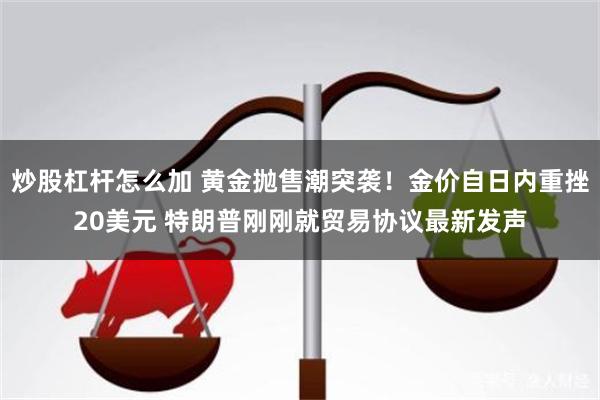 炒股杠杆怎么加 黄金抛售潮突袭！金价自日内重挫20美元 特朗普刚刚就贸易协议最新发声