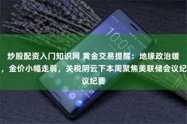 炒股配资入门知识网 黄金交易提醒：地缘政治缓和，金价小幅走弱，关税阴云下本周聚焦美联储会议纪要