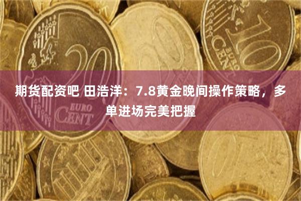 期货配资吧 田浩洋：7.8黄金晚间操作策略，多单进场完美把握