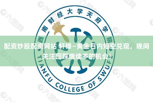 配资炒股配资网站 轩锋—黄金日内短空兑现，晚间关注回踩继续多的机会！