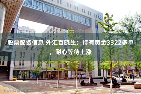 股票配资信息 外汇百晓生：持有黄金3322多单，耐心等待上涨