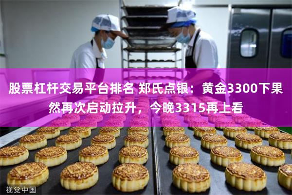 股票杠杆交易平台排名 郑氏点银：黄金3300下果然再次启动拉升，今晚3315再上看