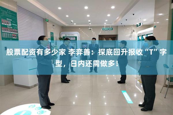 股票配资有多少家 李弈善：探底回升报收“T”字型，日内还需做多！