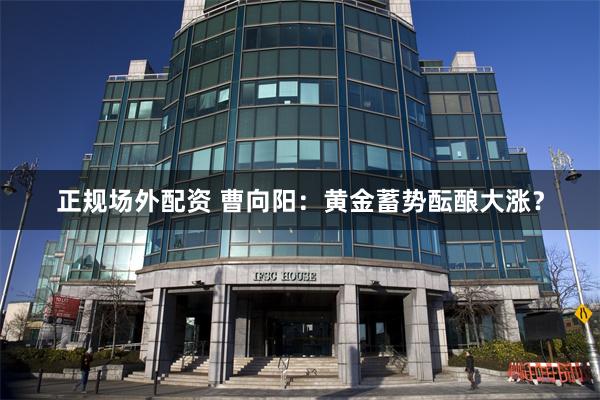 正规场外配资 曹向阳：黄金蓄势酝酿大涨？