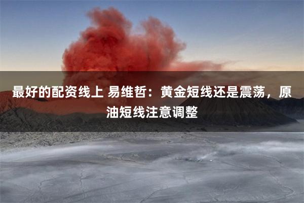 最好的配资线上 易维哲：黄金短线还是震荡，原油短线注意调整