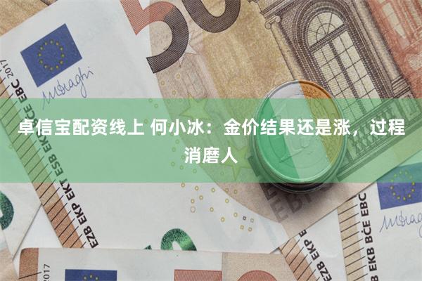 卓信宝配资线上 何小冰：金价结果还是涨，过程消磨人